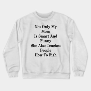 Not Only My Mom Is Smart And Funny She Also Teaches People How To Fish Crewneck Sweatshirt